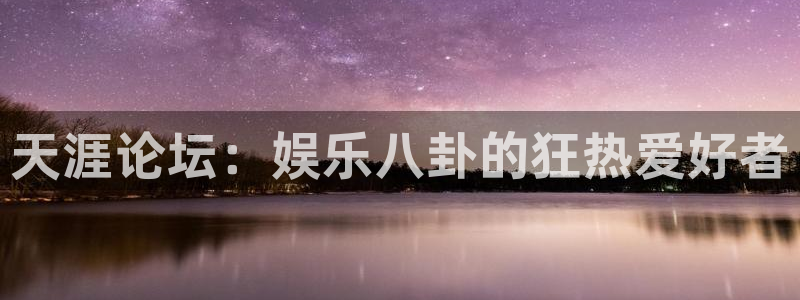 泰达娱乐体育：天涯论坛：娱乐八卦的狂热爱好者