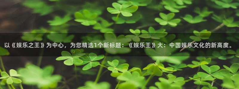泰达娱乐平台招商：以《娱乐之王》为中心，为您精选1个新标题：《娱乐王》大：中国娱乐文化的新高度。