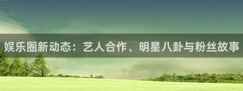 泰达娱乐体育官网注册：娱乐圈新动态：艺人合作、明星八卦与粉丝故事