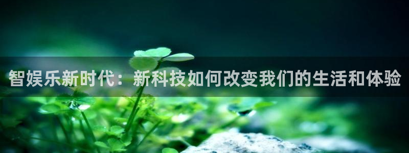 南宫泰达娱乐：智娱乐新时代：新科技如何改变我们的生活和体验