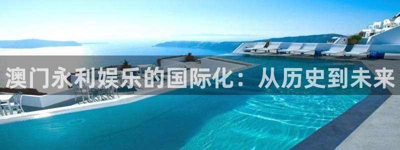 泰达娱乐体育论坛：澳门永利娱乐的国际化：从历史到未来