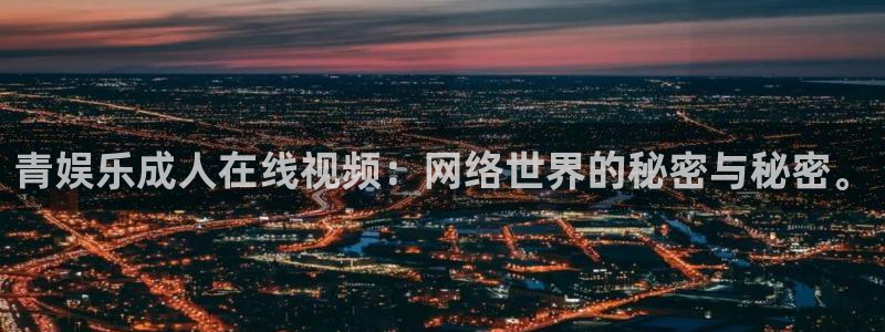 泰达娱乐凯捷平台：青娱乐成人在线视频：网络世界的秘密与秘密。