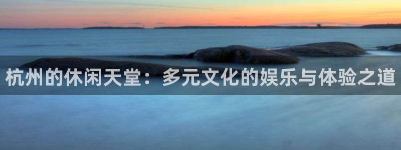 泰达娱乐加拿大官网：杭州的休闲天堂：多元文化的娱乐与体验之道