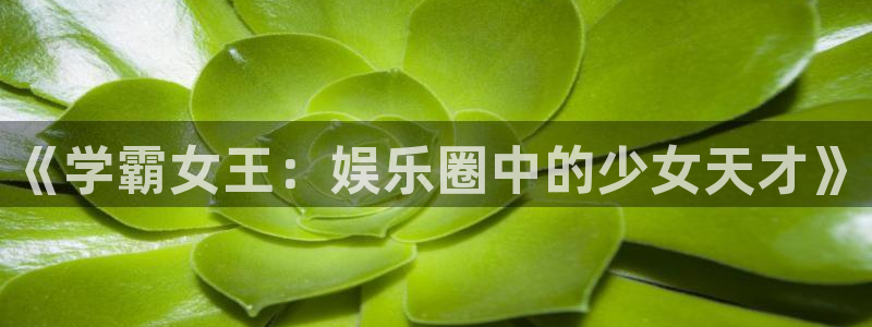 泰达娱乐平台管网入口：《学霸女王：娱乐圈中的少女天才》