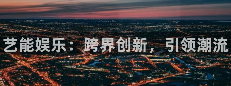 泰达娱乐游戏官网平台：艺能娱乐：跨界创新，引领潮流