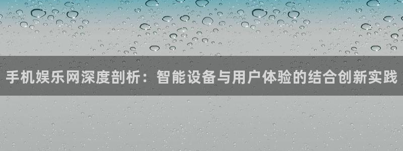 泰达娱乐pg：手机娱乐网深度剖析：智能设备与用户体验的结合创新实践