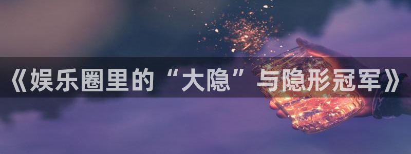泰达娱乐分红代理计划：《娱乐圈里的“大隐”与隐形冠军》