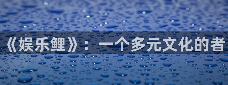 泰达娱乐平台：《娱乐鲤》：一个多元文化的者