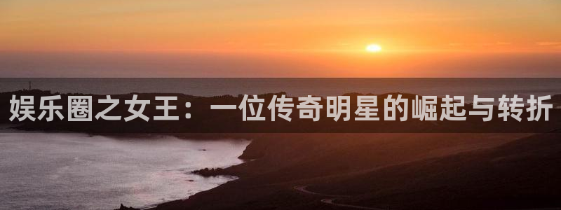 泰达娱乐手机客户端下载安装：娱乐圈之女王：一位传奇明星的崛起与转折