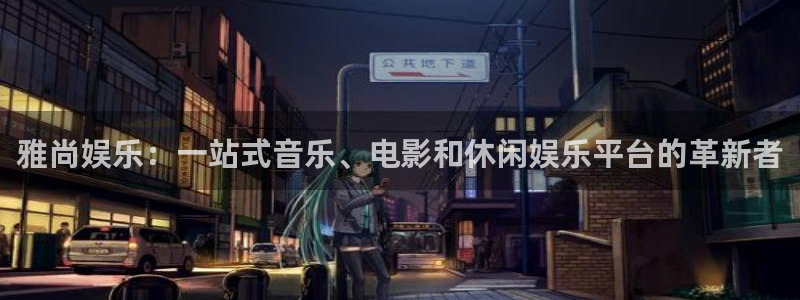 泰达娱乐手机客户端下载安装：雅尚娱乐：一站式音乐、电影和休闲娱乐平台的革新者