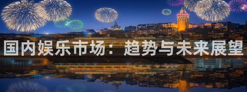 泰达娱乐4平台：国内娱乐市场：趋势与未来展望
