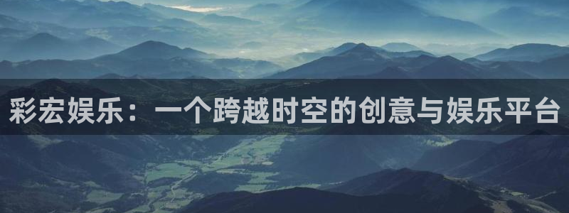 泰达娱乐登录界面入口：彩宏娱乐：一个跨越时空的创意与娱乐平台