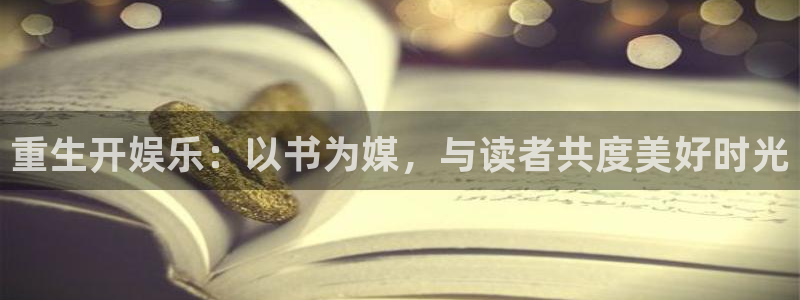泰达娱乐3官网：重生开娱乐：以书为媒，与读者共度美好时光