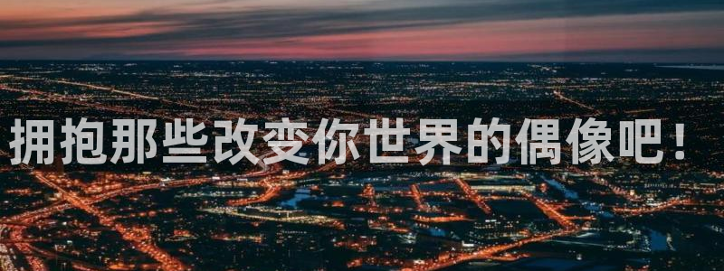 南宫泰达娱乐：拥抱那些改变你世界的偶像吧！
