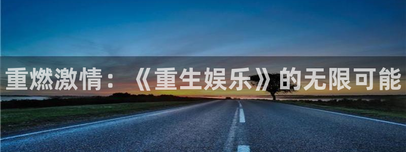 泰达娱乐是真的吗：重燃激情：《重生娱乐》的无限可能