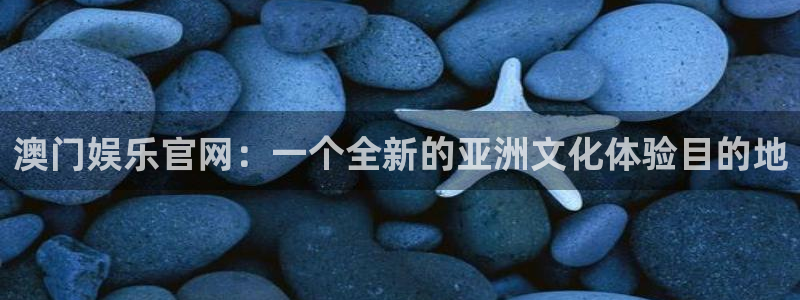 泰达娱乐app哪个模式容易赢：澳门娱乐官网：一个全新的亚洲文化体验目的地